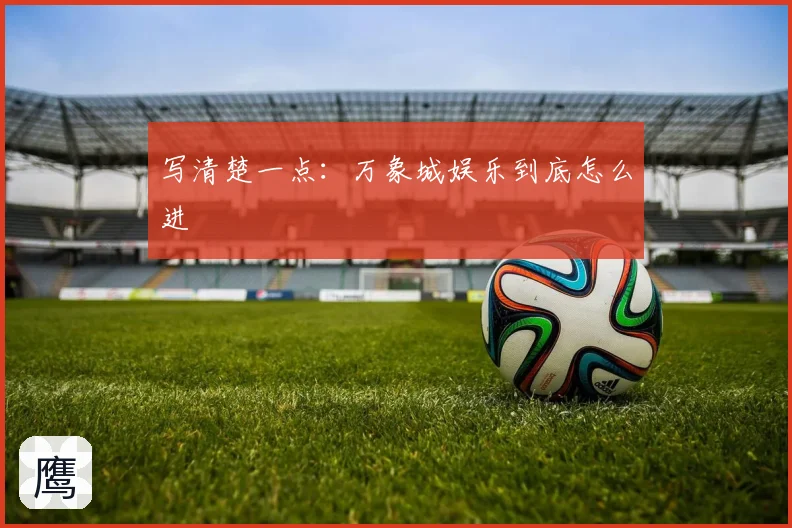 写清楚一点：万象城娱乐到底怎么进