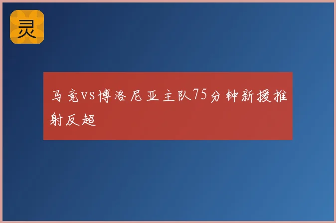 马竞vs博洛尼亚主队75分钟新援推射反超