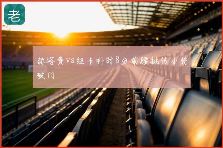 赫塔费vs纽卡补时8分前腰挑传小将破门
