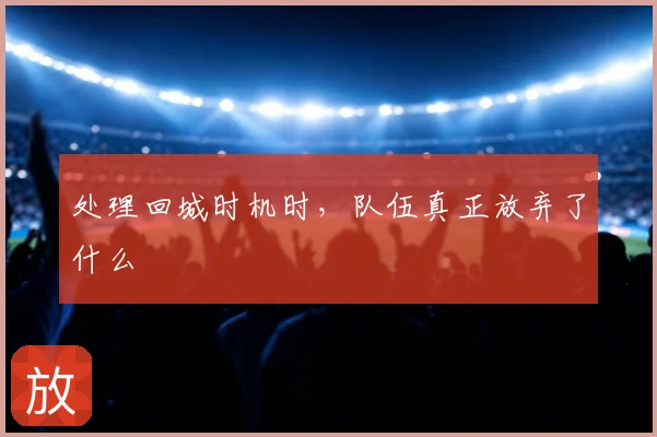 处理回城时机时,队伍真正放弃了什么