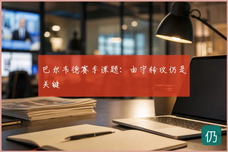 巴尔韦德赛季课题:由守转攻仍是关键